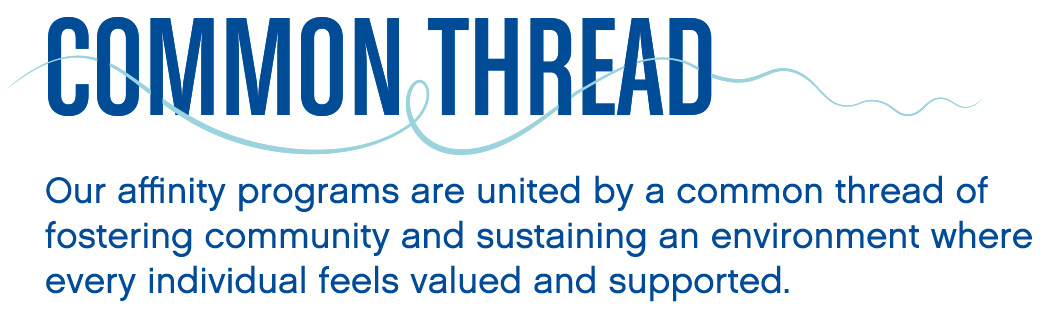 Common Thread - Our affinity programs are united by a common thread of fostering community and sustaining an environment where every individual feels valued and supported.