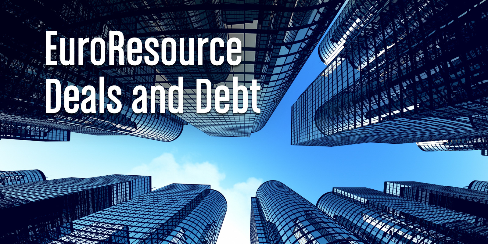 EuroResource—Deals & Debt