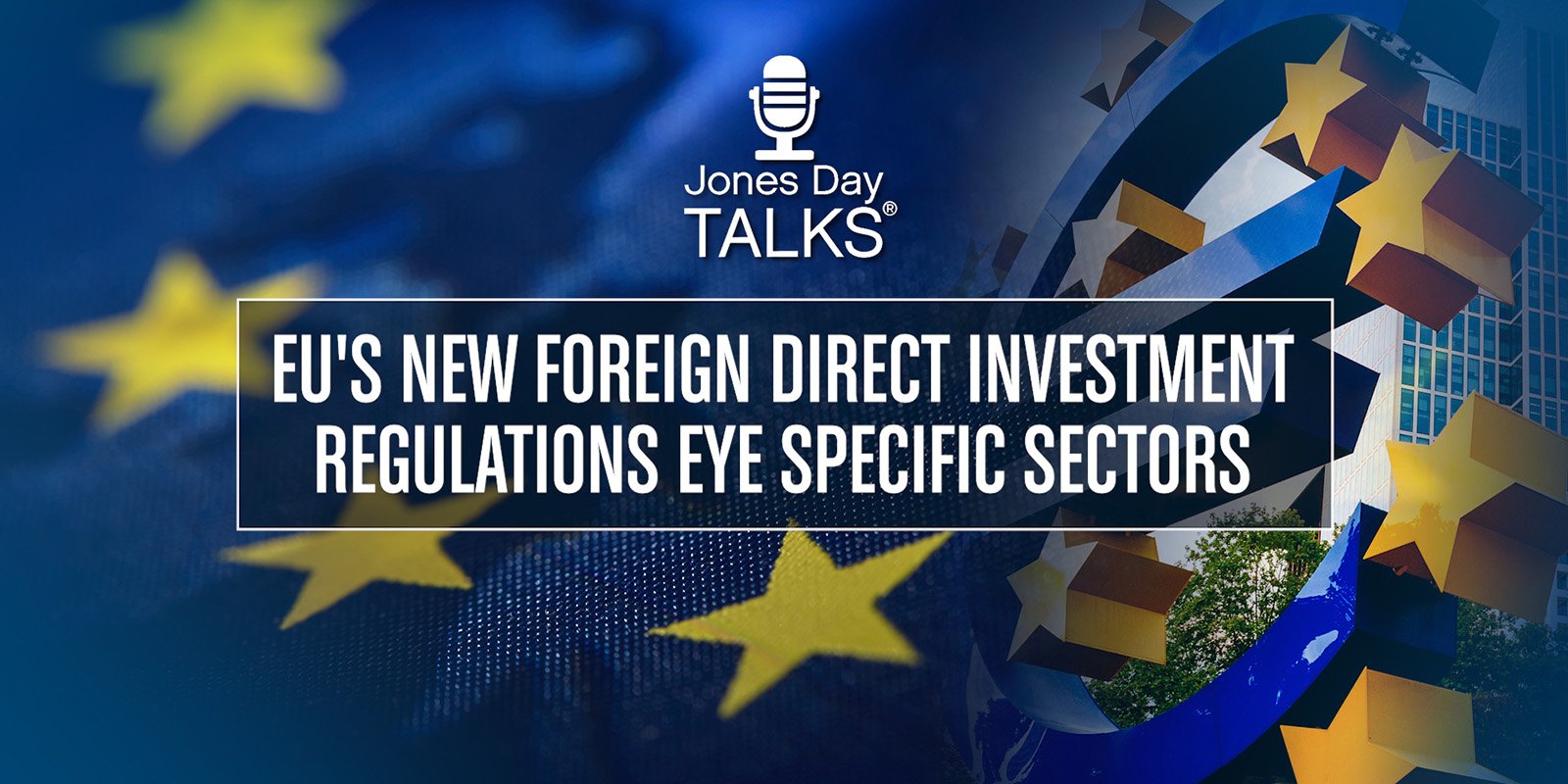   Jones Day Talks: EU's New Foreign Direct Investment Regulations Eye Specific Sectors